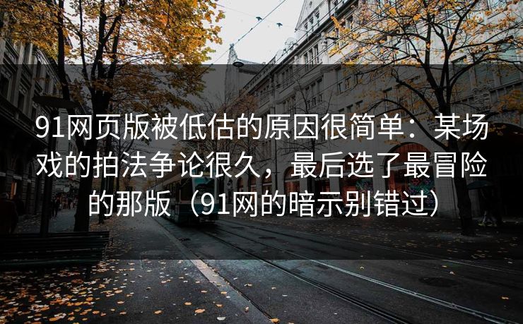 91网页版被低估的原因很简单:某场戏的拍法争论很久,最后选了最冒险的那版(91网的暗示别错过) 91网页版被低估的原因很简单:某场戏的拍法争论很久,最后选了最冒险的那版(91网的暗示别错过)