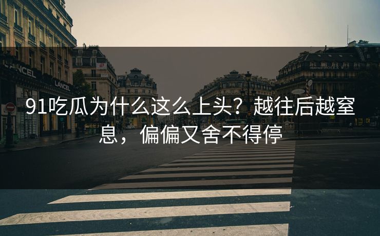 91吃瓜为什么这么上头？越往后越窒息，偏偏又舍不得停