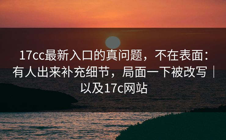 17cc最新入口的真问题，不在表面：有人出来补充细节，局面一下被改写｜以及17c网站