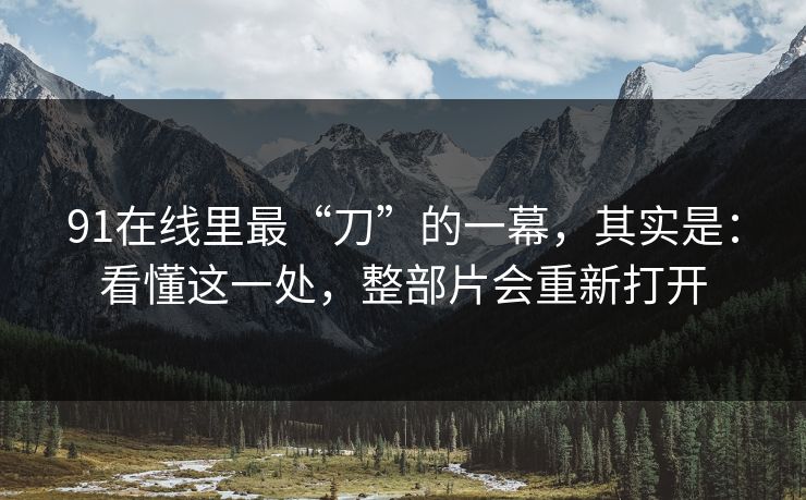 91在线里最“刀”的一幕，其实是：看懂这一处，整部片会重新打开