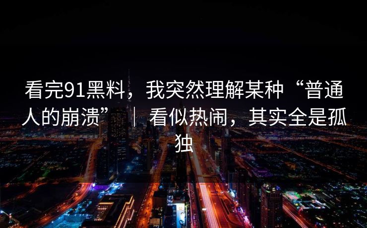 看完91黑料，我突然理解某种“普通人的崩溃” ｜ 看似热闹，其实全是孤独
