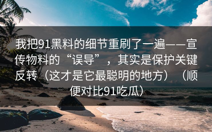 我把91黑料的细节重刷了一遍——宣传物料的“误导”，其实是保护关键反转（这才是它最聪明的地方）（顺便对比91吃瓜）