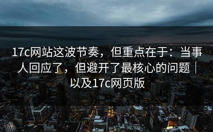 17c网站这波节奏，但重点在于：当事人回应了，但避开了最核心的问题｜以及17c网页版