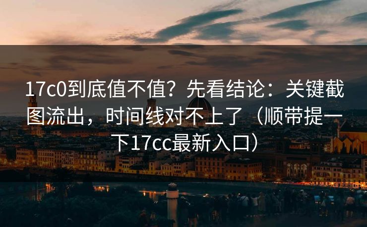 17c0到底值不值？先看结论：关键截图流出，时间线对不上了（顺带提一下17cc最新入口）