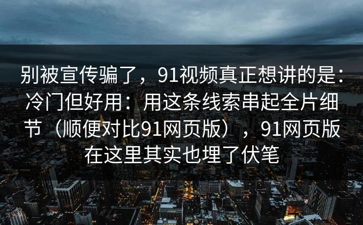 别被宣传骗了，91视频真正想讲的是：冷门但好用：用这条线索串起全片细节（顺便对比91网页版），91网页版在这里其实也埋了伏笔
