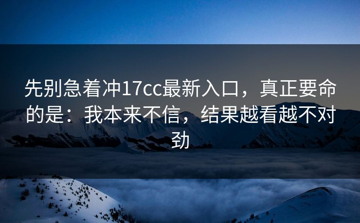 先别急着冲17cc最新入口,真正要命的是:我本来不信,结果越看越不对劲 先别急着冲17cc最新入口,真正要命的是:我本来不信,结果越看越不对劲
