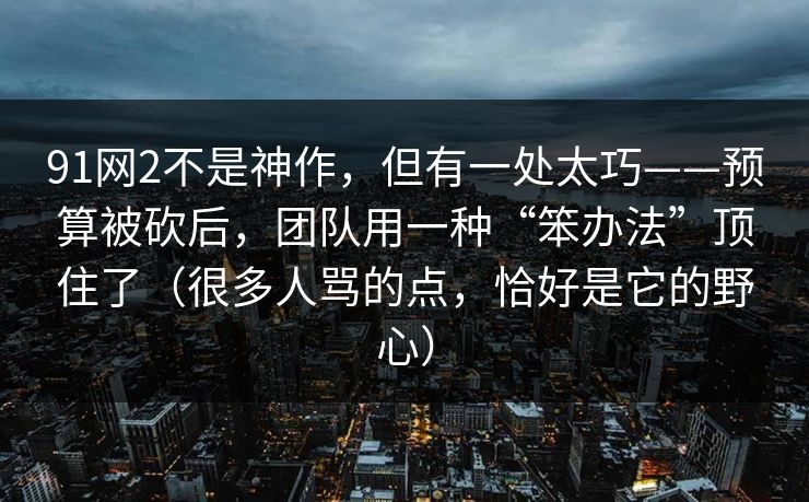 91网2不是神作，但有一处太巧——预算被砍后，团队用一种“笨办法”顶住了（很多人骂的点，恰好是它的野心）