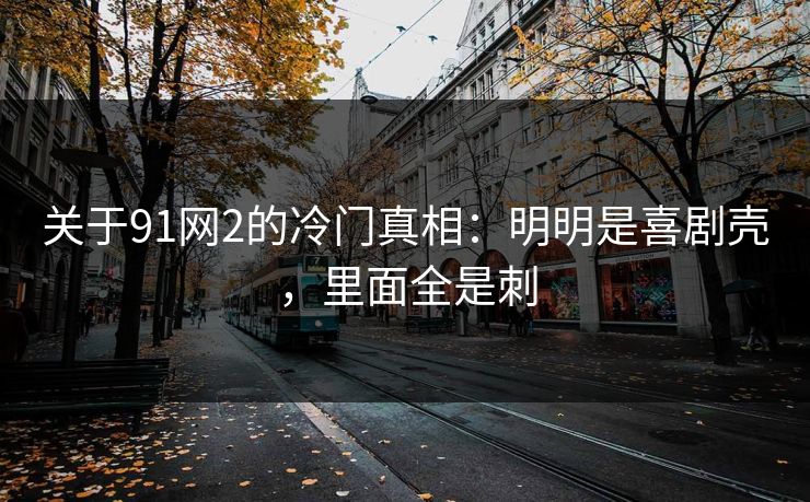 关于91网2的冷门真相：明明是喜剧壳，里面全是刺