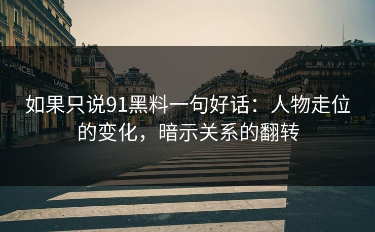 如果只说91黑料一句好话：人物走位的变化，暗示关系的翻转