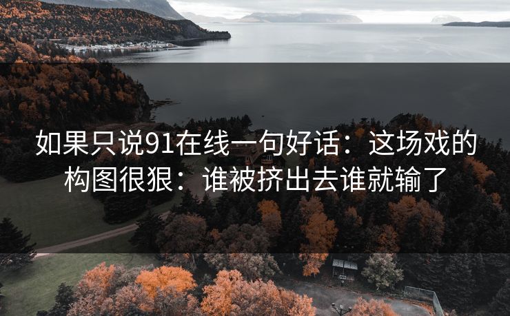 如果只说91在线一句好话：这场戏的构图很狠：谁被挤出去谁就输了