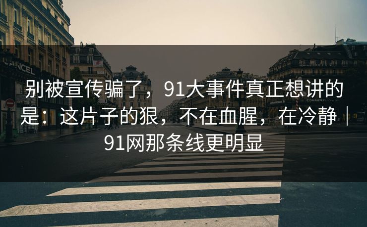 别被宣传骗了，91大事件真正想讲的是：这片子的狠，不在血腥，在冷静｜91网那条线更明显