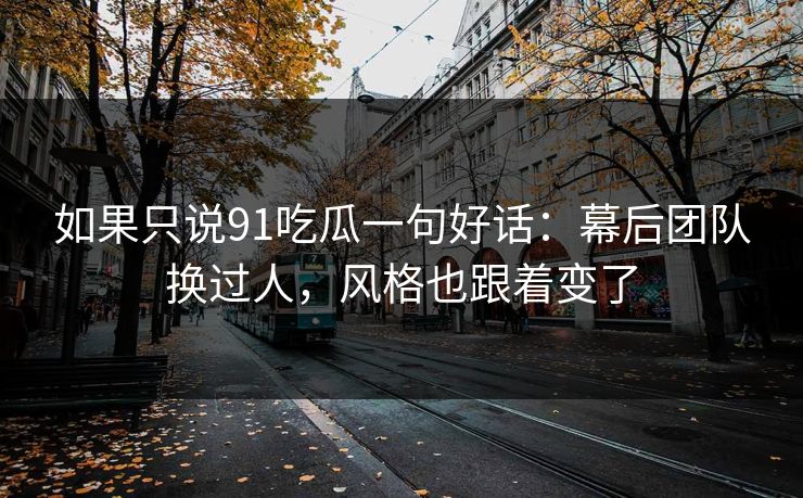 如果只说91吃瓜一句好话:幕后团队换过人,风格也跟着变了 如果只说91吃瓜一句好话:幕后团队换过人,风格也跟着变了