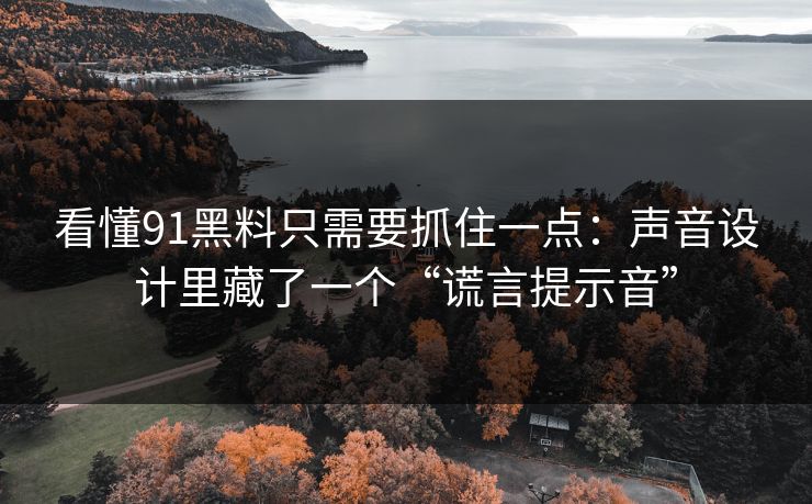 看懂91黑料只需要抓住一点：声音设计里藏了一个“谎言提示音”