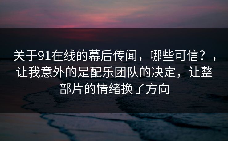 关于91在线的幕后传闻，哪些可信？，让我意外的是配乐团队的决定，让整部片的情绪换了方向