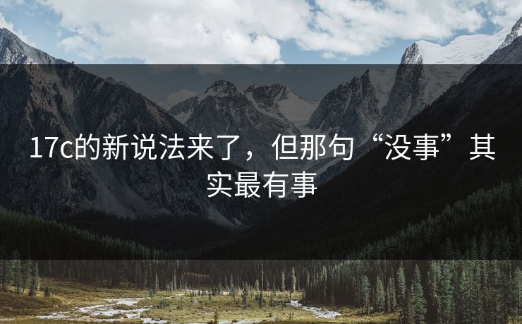 17c的新说法来了，但那句“没事”其实最有事