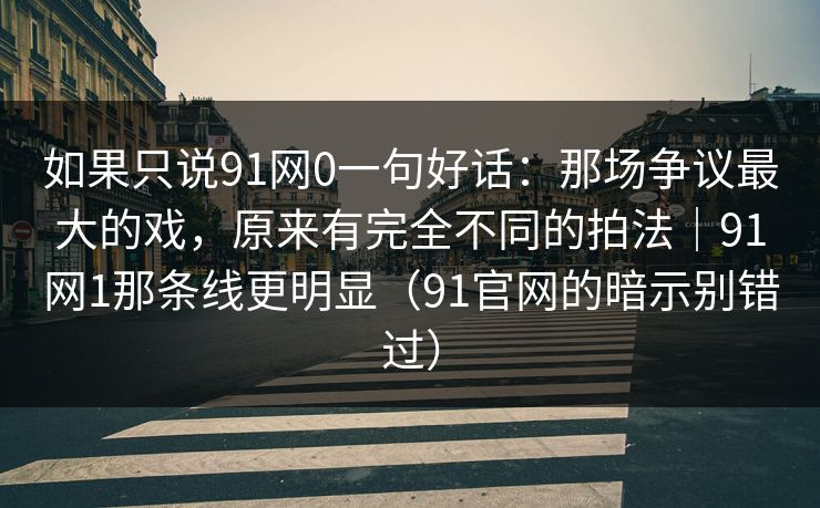 如果只说91网0一句好话：那场争议最大的戏，原来有完全不同的拍法｜91网1那条线更明显（91官网的暗示别错过）