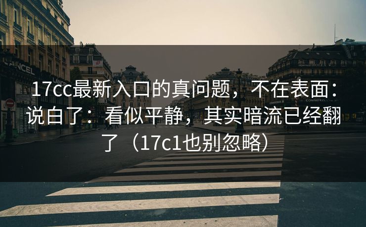 17cc最新入口的真问题，不在表面：说白了：看似平静，其实暗流已经翻了（17c1也别忽略）