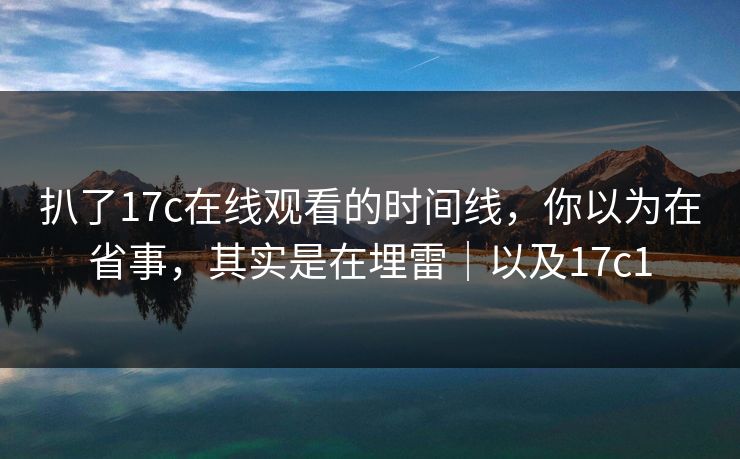 扒了17c在线观看的时间线，你以为在省事，其实是在埋雷｜以及17c1