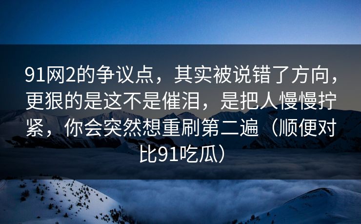 91网2的争议点，其实被说错了方向，更狠的是这不是催泪，是把人慢慢拧紧，你会突然想重刷第二遍（顺便对比91吃瓜）