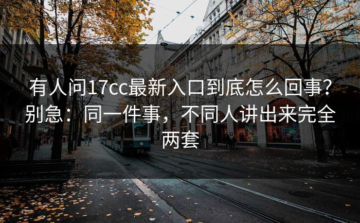 有人问17cc最新入口到底怎么回事？别急：同一件事，不同人讲出来完全两套