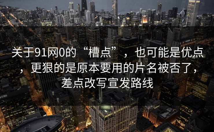 关于91网0的“槽点”,也可能是优点,更狠的是原本要用的片名被否了,差点改写宣发路线 关于91网0的“槽点”,也可能是优点,更狠的是原本要用的片名被否了,差点改写宣发路线