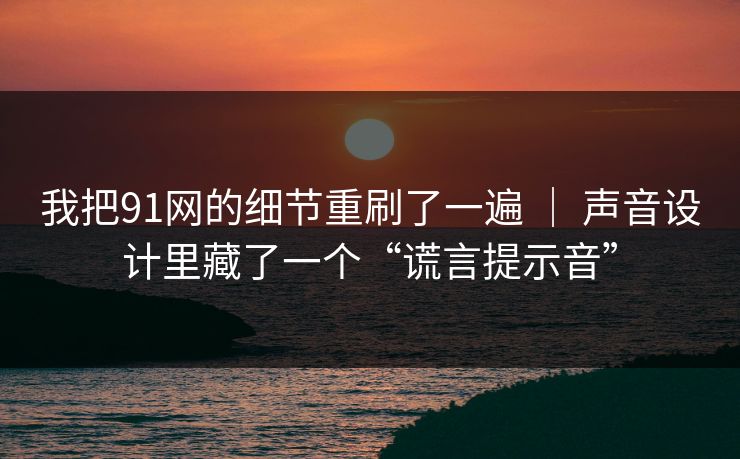 我把91网的细节重刷了一遍 | 声音设计里藏了一个“谎言提示音” 我把91网的细节重刷了一遍 | 声音设计里藏了一个“谎言提示音”