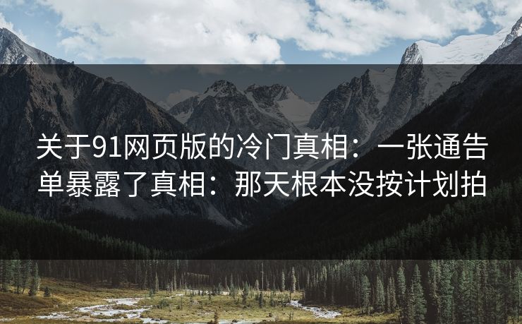 关于91网页版的冷门真相:一张通告单暴露了真相:那天根本没按计划拍 关于91网页版的冷门真相:一张通告单暴露了真相:那天根本没按计划拍