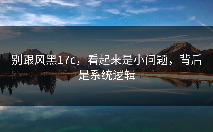 别跟风黑17c，看起来是小问题，背后是系统逻辑