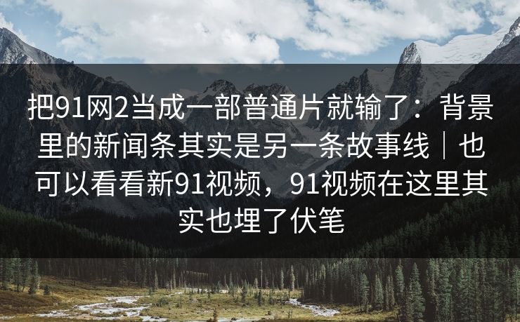把91网2当成一部普通片就输了：背景里的新闻条其实是另一条故事线｜也可以看看新91视频，91视频在这里其实也埋了伏笔