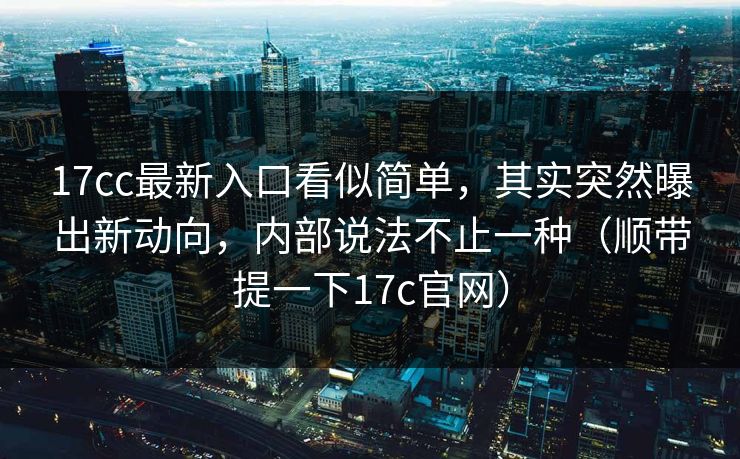 17cc最新入口看似简单，其实突然曝出新动向，内部说法不止一种（顺带提一下17c官网）