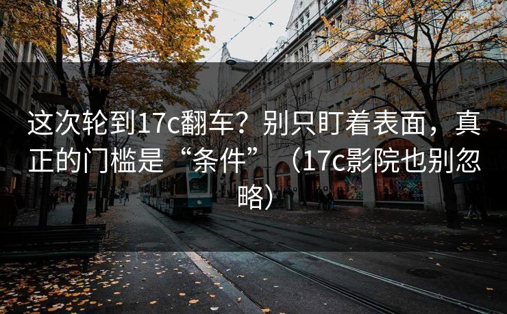 这次轮到17c翻车?别只盯着表面,真正的门槛是“条件”(17c影院也别忽略) 这次轮到17c翻车?别只盯着表面,真正的门槛是“条件”(17c影院也别忽略)