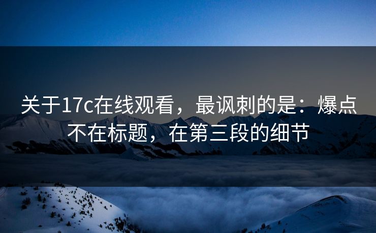关于17c在线观看,最讽刺的是:爆点不在标题,在第三段的细节 关于17c在线观看,最讽刺的是:爆点不在标题,在第三段的细节