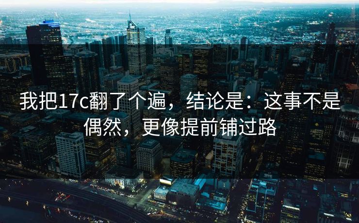我把17c翻了个遍,结论是:这事不是偶然,更像提前铺过路 我把17c翻了个遍,结论是:这事不是偶然,更像提前铺过路