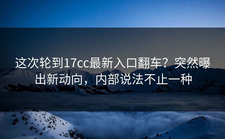 这次轮到17cc最新入口翻车?突然曝出新动向,内部说法不止一种 这次轮到17cc最新入口翻车?突然曝出新动向,内部说法不止一种