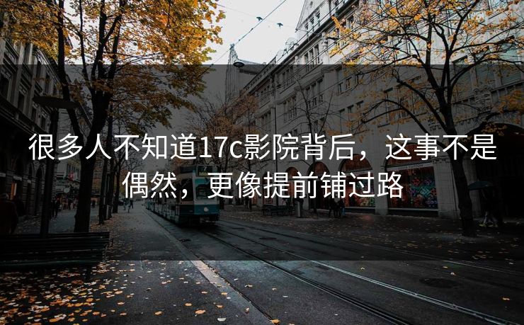 很多人不知道17c影院背后,这事不是偶然,更像提前铺过路 很多人不知道17c影院背后,这事不是偶然,更像提前铺过路