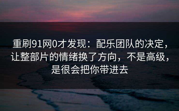 重刷91网0才发现:配乐团队的决定,让整部片的情绪换了方向,不是高级,是很会把你带进去 重刷91网0才发现:配乐团队的决定,让整部片的情绪换了方向,不是高级,是很会把你带进去