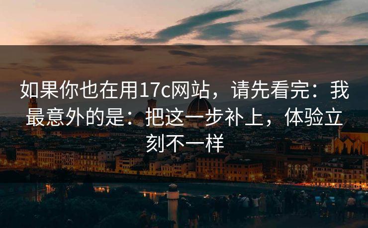 如果你也在用17c网站,请先看完:我最意外的是:把这一步补上,体验立刻不一样 如果你也在用17c网站,请先看完:我最意外的是:把这一步补上,体验立刻不一样