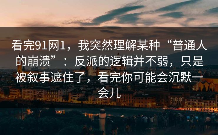 看完91网1,我突然理解某种“普通人的崩溃”:反派的逻辑并不弱,只是被叙事遮住了,看完你可能会沉默一会儿 看完91网1,我突然理解某种“普通人的崩溃”:反派的逻辑并不弱,只是被叙事遮住了,看完你可能会沉默一会儿
