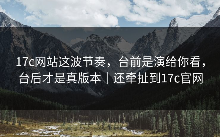 17c网站这波节奏,台前是演给你看,台后才是真版本|还牵扯到17c官网 17c网站这波节奏,台前是演给你看,台后才是真版本|还牵扯到17c官网