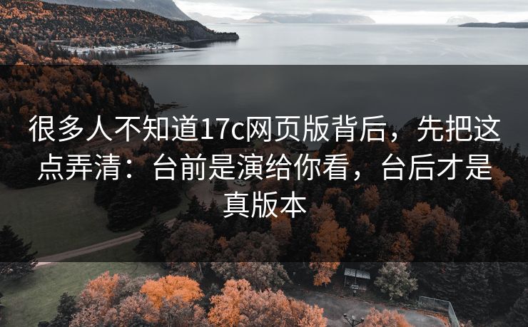 很多人不知道17c网页版背后,先把这点弄清:台前是演给你看,台后才是真版本 很多人不知道17c网页版背后,先把这点弄清:台前是演给你看,台后才是真版本