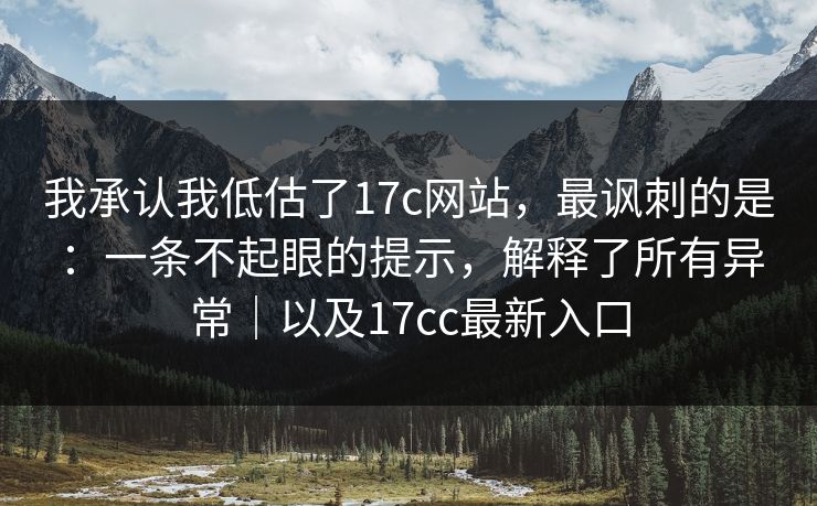 我承认我低估了17c网站,最讽刺的是:一条不起眼的提示,解释了所有异常|以及17cc最新入口 我承认我低估了17c网站,最讽刺的是:一条不起眼的提示,解释了所有异常|以及17cc最新入口