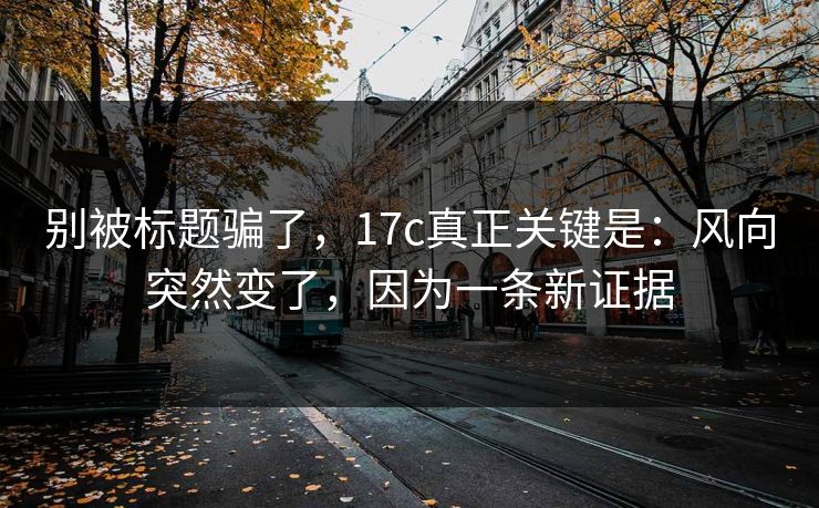 别被标题骗了,17c真正关键是:风向突然变了,因为一条新证据 别被标题骗了,17c真正关键是:风向突然变了,因为一条新证据
