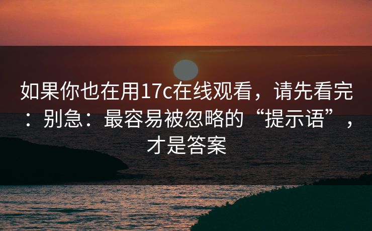 如果你也在用17c在线观看,请先看完:别急:最容易被忽略的“提示语”,才是答案 如果你也在用17c在线观看,请先看完:别急:最容易被忽略的“提示语”,才是答案