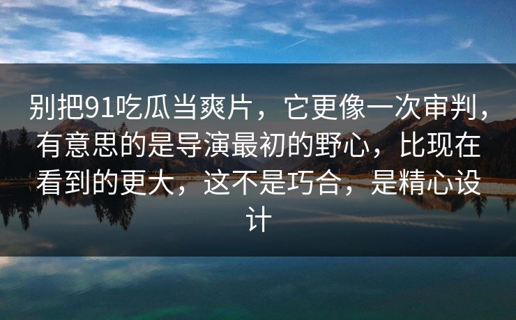 别把91吃瓜当爽片,它更像一次审判,有意思的是导演最初的野心,比现在看到的更大,这不是巧合,是精心设计 别把91吃瓜当爽片,它更像一次审判,有意思的是导演最初的野心,比现在看到的更大,这不是巧合,是精心设计