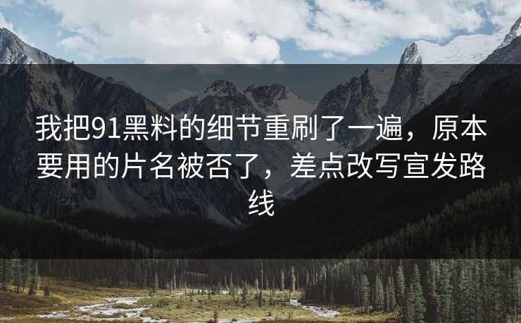 我把91黑料的细节重刷了一遍,原本要用的片名被否了,差点改写宣发路线 我把91黑料的细节重刷了一遍,原本要用的片名被否了,差点改写宣发路线