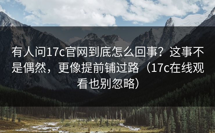 有人问17c官网到底怎么回事?这事不是偶然,更像提前铺过路(17c在线观看也别忽略) 有人问17c官网到底怎么回事?这事不是偶然,更像提前铺过路(17c在线观看也别忽略)
