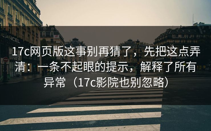 17c网页版这事别再猜了，先把这点弄清：一条不起眼的提示，解释了所有异常（17c影院也别忽略）