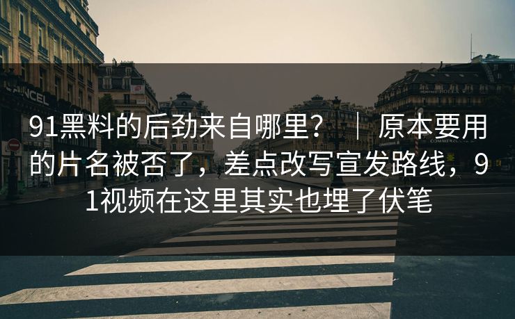 91黑料的后劲来自哪里？ ｜ 原本要用的片名被否了，差点改写宣发路线，91视频在这里其实也埋了伏笔