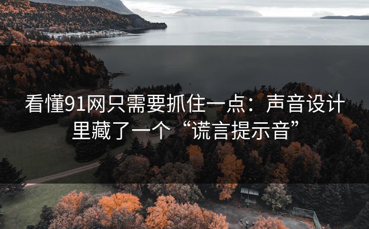 看懂91网只需要抓住一点:声音设计里藏了一个“谎言提示音” 看懂91网只需要抓住一点:声音设计里藏了一个“谎言提示音”
