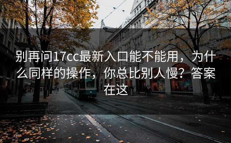 别再问17cc最新入口能不能用，为什么同样的操作，你总比别人慢？答案在这